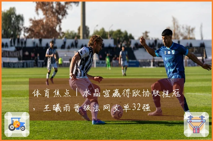 体育焦点|水晶宫赢得欧协联桂冠,王曦雨晋级法网女单32强