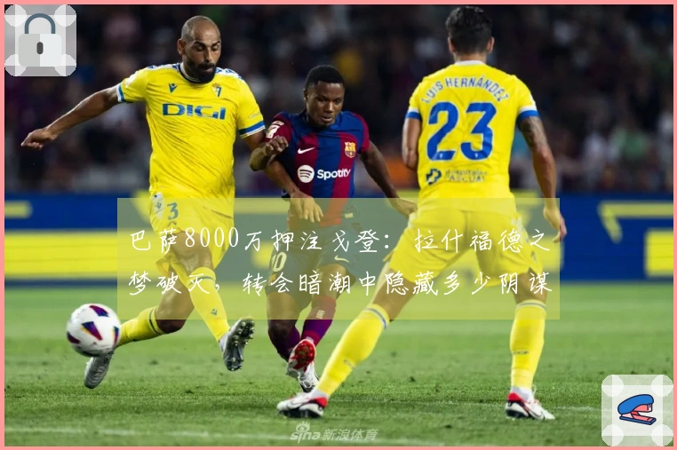 巴萨8000万押注戈登：拉什福德之梦破灭，转会暗潮中隐藏多少阴谋？